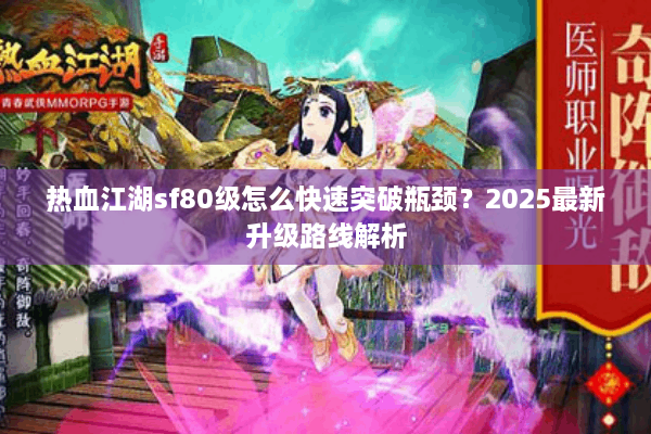 热血江湖sf80级怎么快速突破瓶颈?2025最新升级路线解析 热血江湖sf80级怎么快速突破瓶颈?2025最新升级路线解析