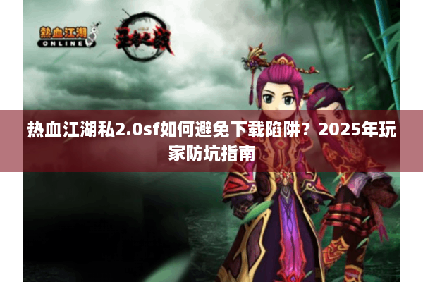 热血江湖私2.0sf如何避免下载陷阱？2025年玩家防坑指南