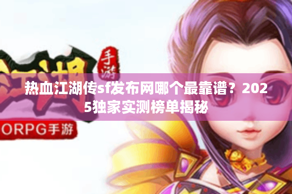 热血江湖传sf发布网哪个最靠谱?2025独家实测榜单揭秘 热血江湖传sf发布网哪个最靠谱?2025独家实测榜单揭秘