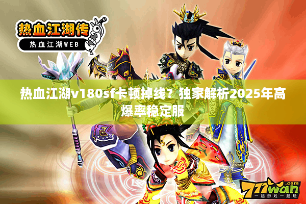 热血江湖v180sf卡顿掉线?独家解析2025年高爆率稳定服 热血江湖v180sf卡顿掉线?独家解析2025年高爆率稳定服