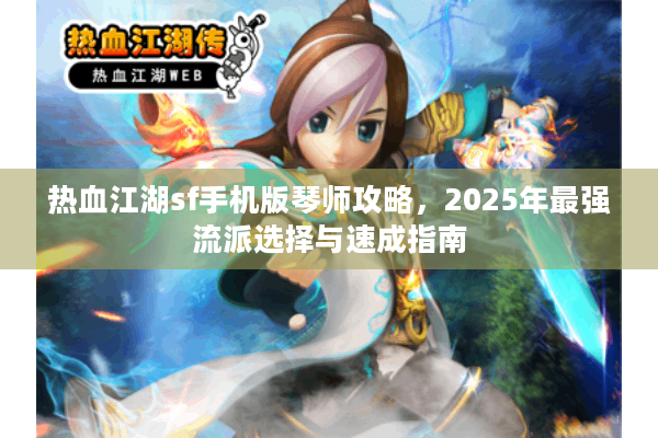 热血江湖sf手机版琴师攻略，2025年最强流派选择与速成指南