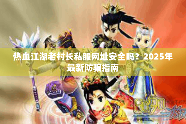 热血江湖老村长私服网址安全吗?2025年最新防骗指南 热血江湖老村长私服网址安全吗?2025年最新防骗指南