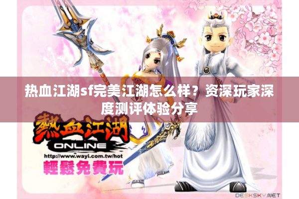 热血江湖sf完美江湖怎么样?资深玩家深度测评体验分享 热血江湖sf完美江湖怎么样?资深玩家深度测评体验分享