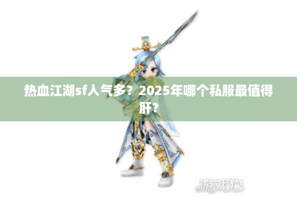热血江湖sf人气多?2025年哪个私服最值得肝? 热血江湖sf人气多?2025年哪个私服最值得肝?