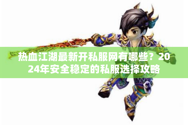 热血江湖最新开私服网有哪些？2024年安全稳定的私服选择攻略