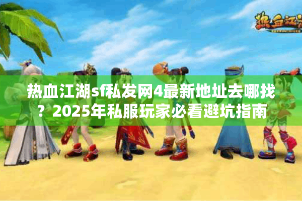 热血江湖sf私发网4最新地址去哪找？2025年私服玩家必看避坑指南