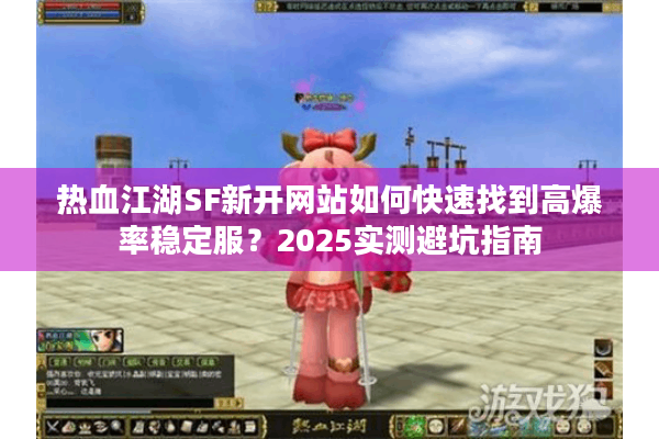 热血江湖SF新开网站如何快速找到高爆率稳定服?2025实测避坑指南 热血江湖SF新开网站如何快速找到高爆率稳定服?2025实测避坑指南