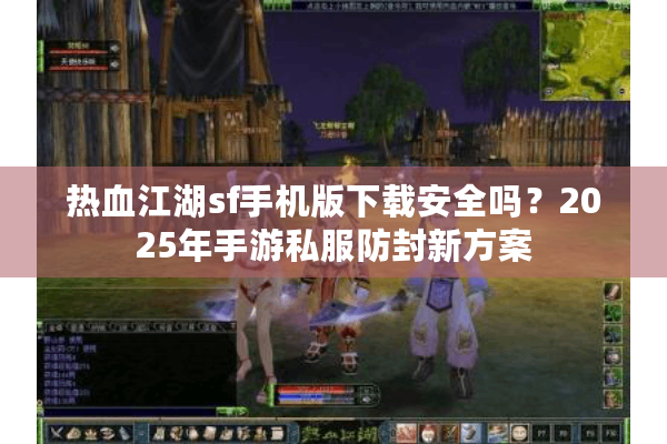 热血江湖sf手机版下载安全吗？2025年手游私服防封新方案