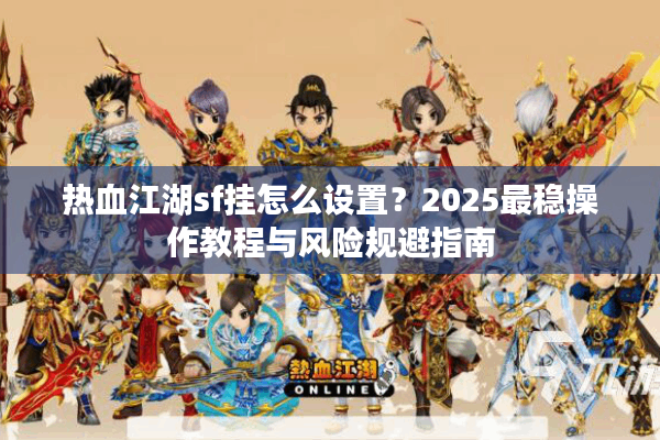 热血江湖sf挂怎么设置？2025最稳操作教程与风险规避指南