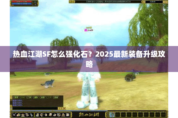 热血江湖SF怎么强化石？2025最新装备升级攻略
