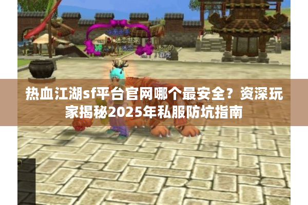 热血江湖sf平台官网哪个最安全？资深玩家揭秘2025年私服防坑指南