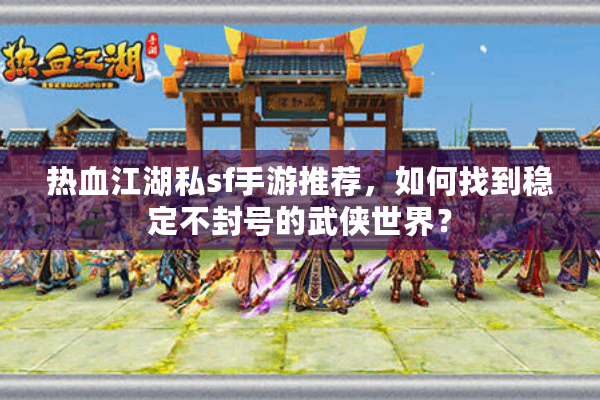 热血江湖私sf手游推荐，如何找到稳定不封号的武侠世界？