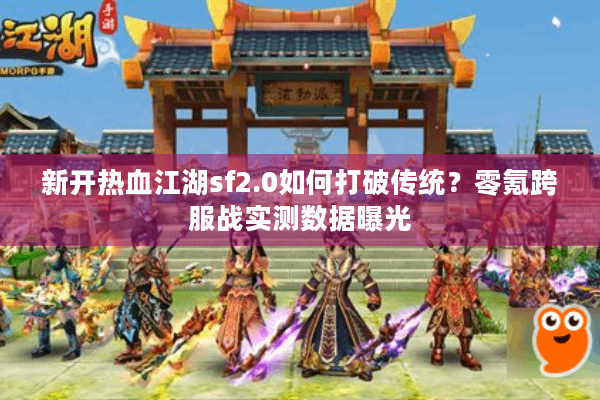 新开热血江湖sf2.0如何打破传统?零氪跨服战实测数据曝光 新开热血江湖sf2.0如何打破传统?零氪跨服战实测数据曝光