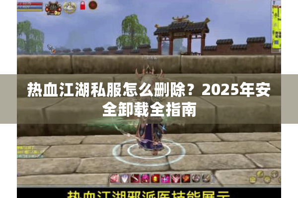 热血江湖私服怎么删除?2025年安全卸载全指南 热血江湖私服怎么删除?2025年安全卸载全指南