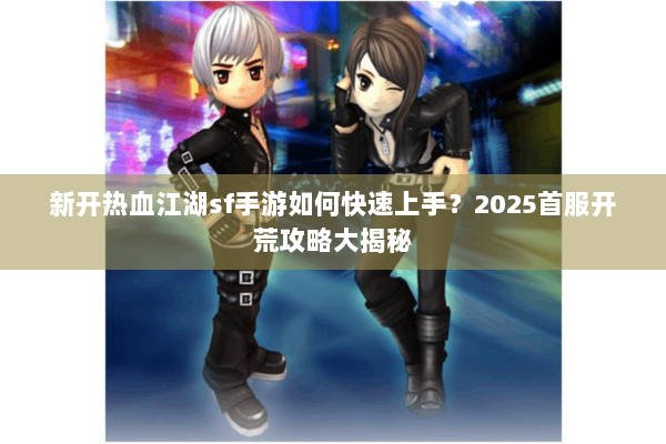 新开热血江湖sf手游如何快速上手？2025首服开荒攻略大揭秘