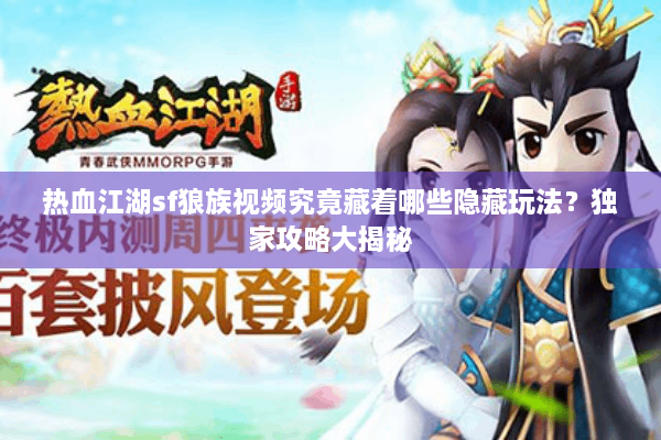 热血江湖sf狼族视频究竟藏着哪些隐藏玩法？独家攻略大揭秘