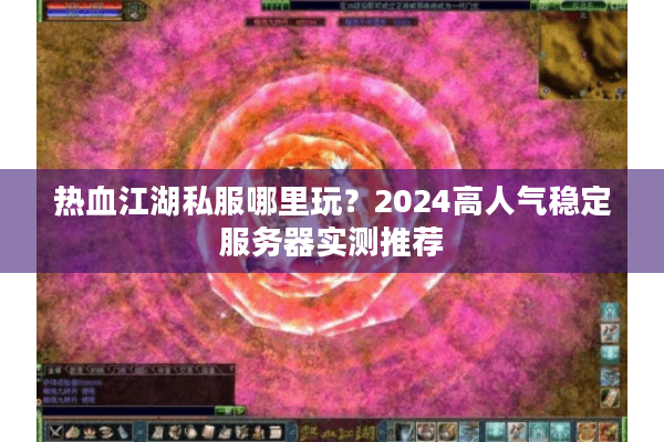 热血江湖私服哪里玩？2024高人气稳定服务器实测推荐
