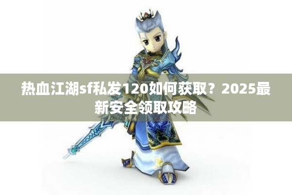 热血江湖sf私发120如何获取?2025最新安全领取攻略 热血江湖sf私发120如何获取?2025最新安全领取攻略