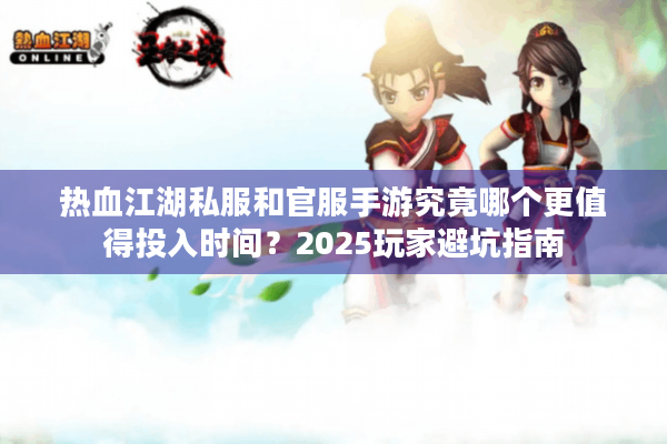 热血江湖私服和官服手游究竟哪个更值得投入时间?2025玩家避坑指南 热血江湖私服和官服手游究竟哪个更值得投入时间?2025玩家避坑指南