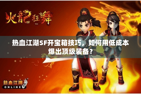 热血江湖SF开宝箱技巧,如何用低成本爆出顶级装备? 热血江湖SF开宝箱技巧,如何用低成本爆出顶级装备?