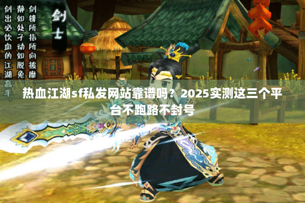 热血江湖sf私发网站靠谱吗?2025实测这三个平台不跑路不封号 热血江湖sf私发网站靠谱吗?2025实测这三个平台不跑路不封号