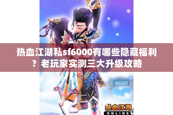 热血江湖私sf6000有哪些隐藏福利?老玩家实测三大升级攻略 热血江湖私sf6000有哪些隐藏福利?老玩家实测三大升级攻略