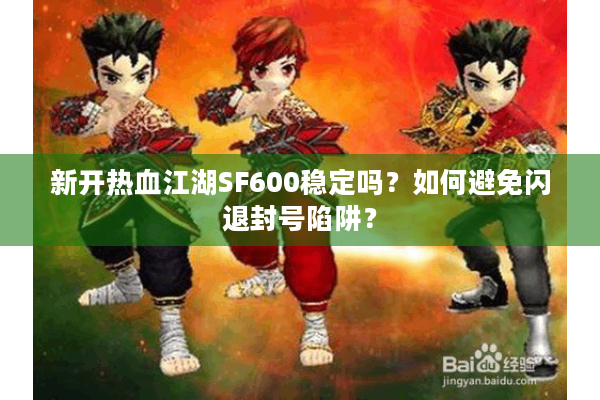 新开热血江湖SF600稳定吗？如何避免闪退封号陷阱？