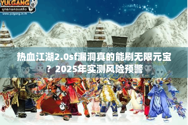 热血江湖2.0sf漏洞真的能刷无限元宝？2025年实测风险预警