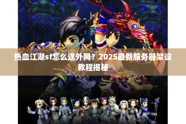 热血江湖sf怎么连外网?2025最新服务器架设教程揭秘 热血江湖sf怎么连外网?2025最新服务器架设教程揭秘