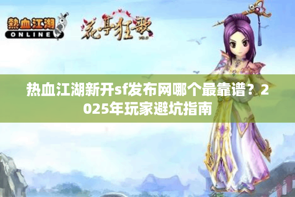 热血江湖新开sf发布网哪个最靠谱?2025年玩家避坑指南 热血江湖新开sf发布网哪个最靠谱?2025年玩家避坑指南
