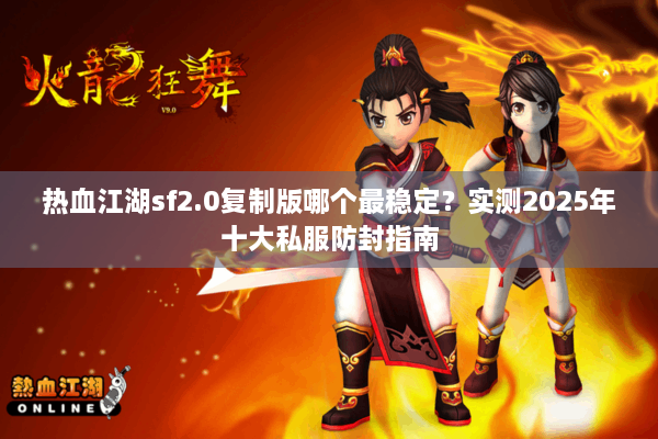 热血江湖sf2.0复制版哪个最稳定?实测2025年十大私服防封指南 热血江湖sf2.0复制版哪个最稳定?实测2025年十大私服防封指南