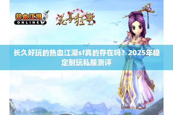 长久好玩的热血江湖sf真的存在吗?2025年稳定耐玩私服测评 长久好玩的热血江湖sf真的存在吗?2025年稳定耐玩私服测评
