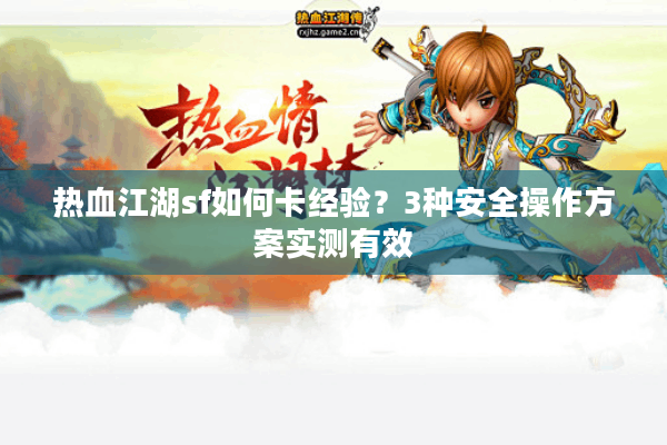 热血江湖sf如何卡经验?3种安全操作方案实测有效 热血江湖sf如何卡经验?3种安全操作方案实测有效