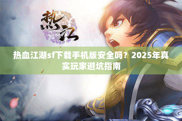 热血江湖sf下载手机版安全吗?2025年真实玩家避坑指南 热血江湖sf下载手机版安全吗?2025年真实玩家避坑指南