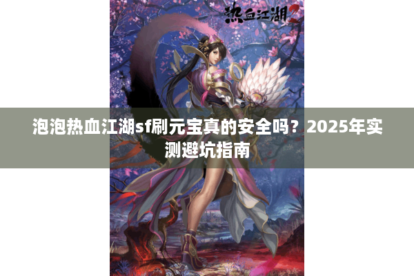 泡泡热血江湖sf刷元宝真的安全吗?2025年实测避坑指南 泡泡热血江湖sf刷元宝真的安全吗?2025年实测避坑指南