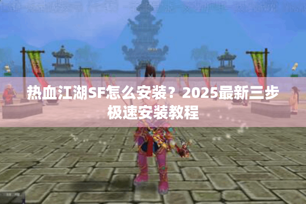 热血江湖SF怎么安装?2025最新三步极速安装教程 热血江湖SF怎么安装?2025最新三步极速安装教程