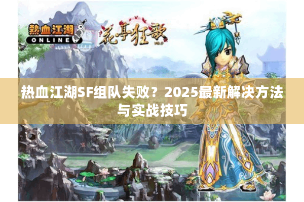 热血江湖SF组队失败？2025最新解决方法与实战技巧