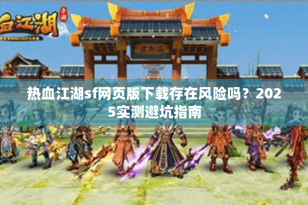 热血江湖sf网页版下载存在风险吗？2025实测避坑指南