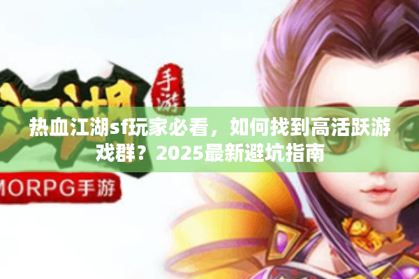 热血江湖sf玩家必看，如何找到高活跃游戏群？2025最新避坑指南