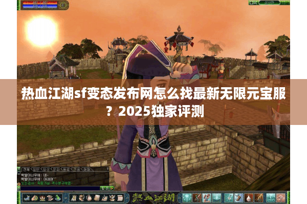 热血江湖sf变态发布网怎么找最新无限元宝服？2025独家评测