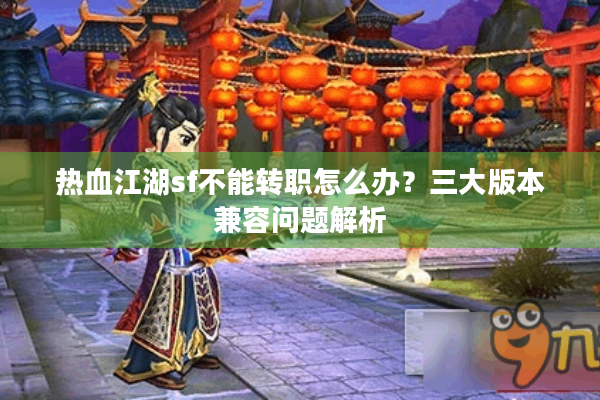 热血江湖sf不能转职怎么办？三大版本兼容问题解析