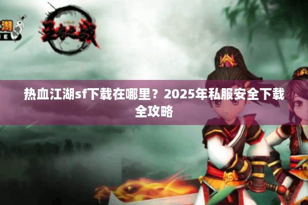 热血江湖sf下载在哪里?2025年私服安全下载全攻略 热血江湖sf下载在哪里?2025年私服安全下载全攻略