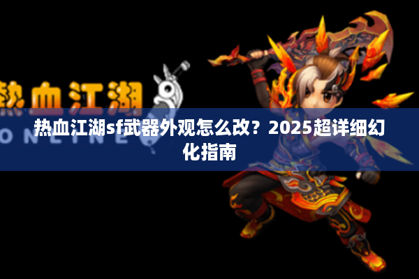 热血江湖sf武器外观怎么改？2025超详细幻化指南