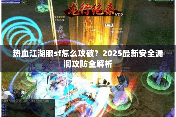 热血江湖服sf怎么攻破?2025最新安全漏洞攻防全解析 热血江湖服sf怎么攻破?2025最新安全漏洞攻防全解析