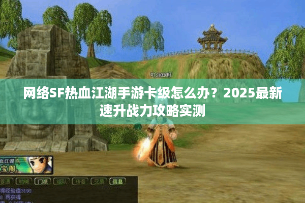 网络SF热血江湖手游卡级怎么办？2025最新速升战力攻略实测