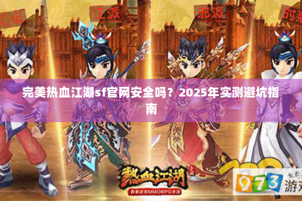 完美热血江湖sf官网安全吗？2025年实测避坑指南