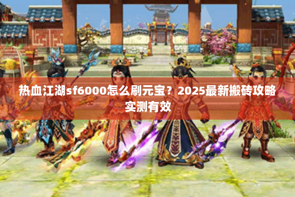 热血江湖sf6000怎么刷元宝？2025最新搬砖攻略实测有效