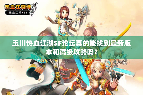 玉川热血江湖SF论坛真的能找到最新版本和满级攻略吗？