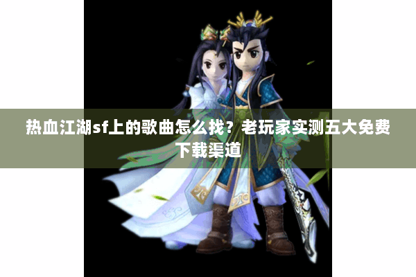 热血江湖sf上的歌曲怎么找?老玩家实测五大免费下载渠道 热血江湖sf上的歌曲怎么找?老玩家实测五大免费下载渠道