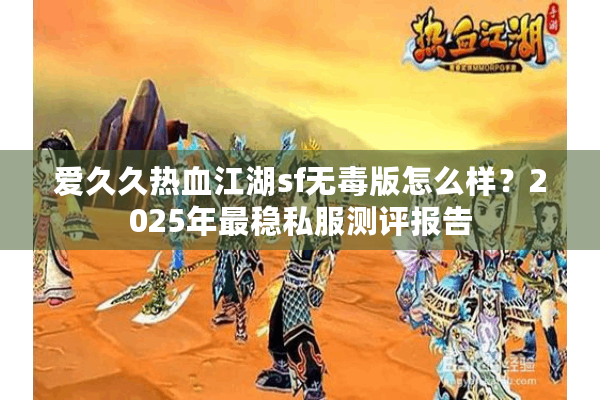 爱久久热血江湖sf无毒版怎么样？2025年最稳私服测评报告